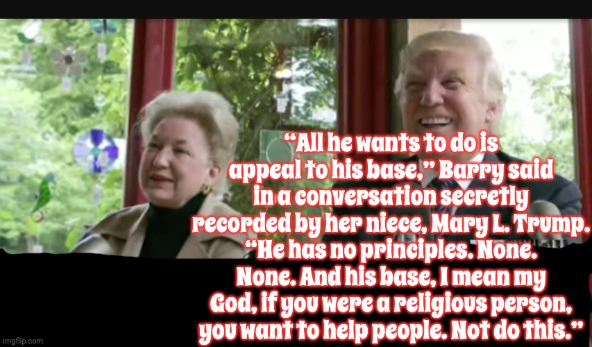 Maryanne Trump Barry, Sister Of Donald Trump, Dies At 86 | “All he wants to do is appeal to his base,” Barry said in a conversation secretly recorded by her niece, Mary L. Trump. “He has no principles. None. None. And his base, I mean my God, if you were a religious person, you want to help people. Not do this.” | image tagged in scumbag trump,lock him up,scumbag maga,trump,thoughts and prayers,memes | made w/ Imgflip meme maker