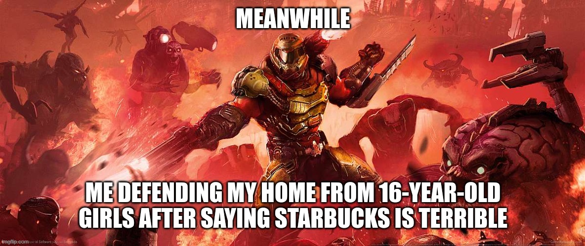 MEANWHILE ME DEFENDING MY HOME FROM 16-YEAR-OLD GIRLS AFTER SAYING STARBUCKS IS TERRIBLE | made w/ Imgflip meme maker