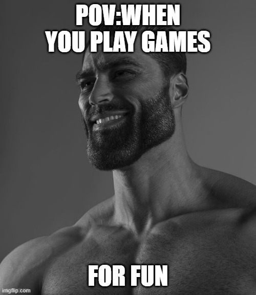 This is accurate. | POV:WHEN YOU PLAY GAMES; FOR FUN | image tagged in giga chad | made w/ Imgflip meme maker