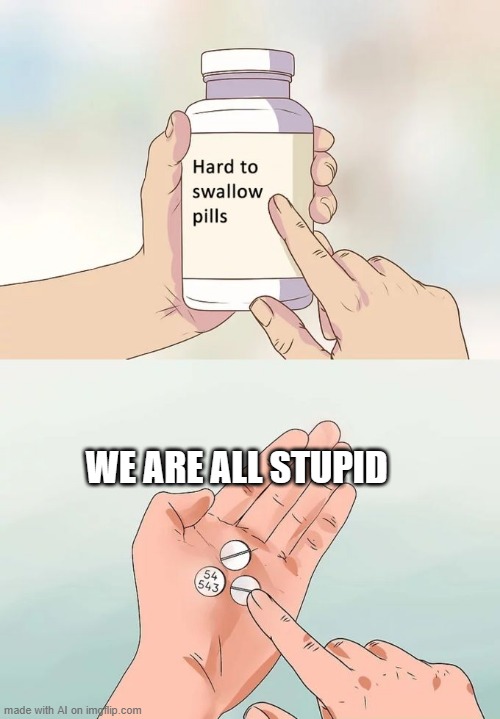 AI made this meme | WE ARE ALL STUPID | image tagged in memes,hard to swallow pills,ai meme | made w/ Imgflip meme maker