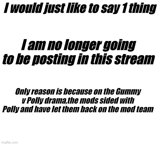 Goodbye | I would just like to say 1 thing; I am no longer going to be posting in this stream; Only reason is because on the Gummy v Polly drama,the mods sided with Polly and have let them back on the mod team | image tagged in goodbye | made w/ Imgflip meme maker