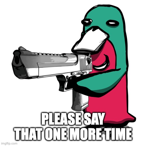 please say that one more time | PLEASE SAY THAT ONE MORE TIME | image tagged in wassie gun | made w/ Imgflip meme maker