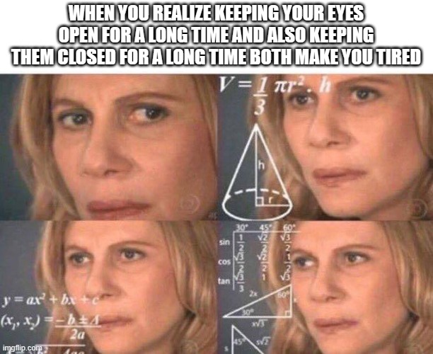 This sounded better in my head | WHEN YOU REALIZE KEEPING YOUR EYES OPEN FOR A LONG TIME AND ALSO KEEPING THEM CLOSED FOR A LONG TIME BOTH MAKE YOU TIRED | image tagged in math lady/confused lady,shower thoughts,meme | made w/ Imgflip meme maker