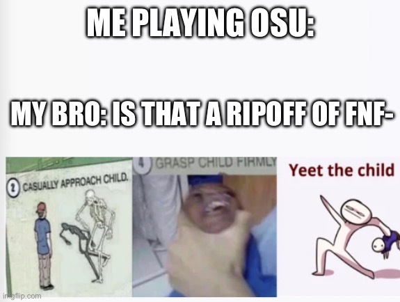 Casually Approach Child, Grasp Child Firmly, Yeet the Child | ME PLAYING OSU:; MY BRO: IS THAT A RIPOFF OF FNF- | image tagged in casually approach child grasp child firmly yeet the child | made w/ Imgflip meme maker