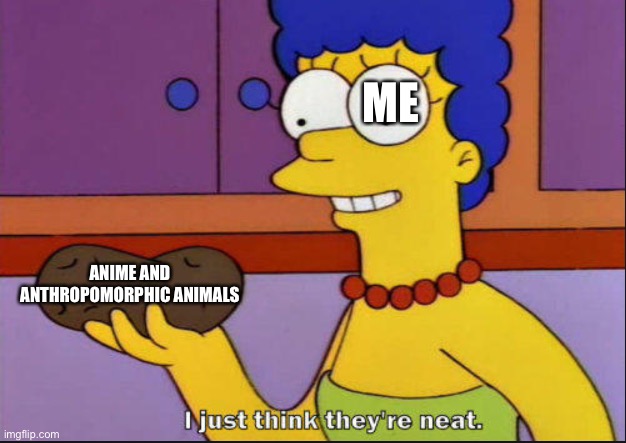 I just think they're neat | ME; ANIME AND ANTHROPOMORPHIC ANIMALS | image tagged in i just think they're neat | made w/ Imgflip meme maker
