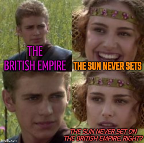 The Sun Never Sets | THE BRITISH EMPIRE; THE SUN NEVER SETS; THE SUN NEVER SET ON THE BRITISH EMPIRE, RIGHT? | image tagged in for the better right blank,england,queen elizabeth,british royals,british,king charles | made w/ Imgflip meme maker