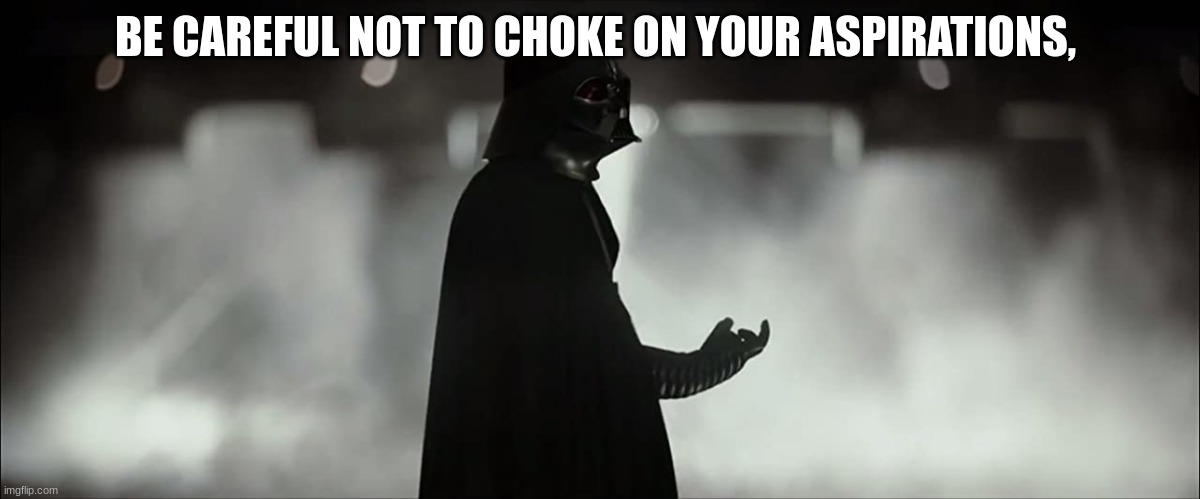 BE CAREFUL NOT TO CHOKE ON YOUR ASPIRATIONS, | made w/ Imgflip meme maker