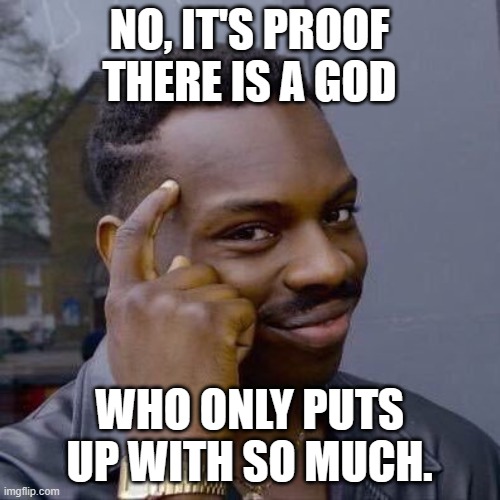 Thinking Black Guy | NO, IT'S PROOF THERE IS A GOD WHO ONLY PUTS UP WITH SO MUCH. | image tagged in thinking black guy | made w/ Imgflip meme maker
