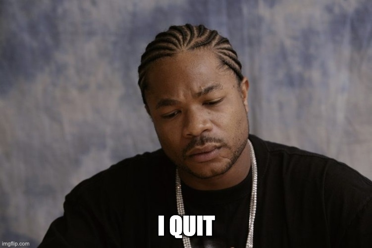 sad Xzibit | I QUIT | image tagged in sad xzibit | made w/ Imgflip meme maker