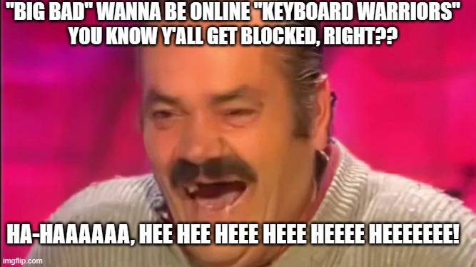 "BIG BAD" WANNA BE ONLINE "KEYBOARD WARRIORS"; YOU KNOW Y'ALL GET BLOCKED, RIGHT?? HA-HAAAAAA, HEE HEE HEEE HEEE HEEEE HEEEEEEE! | made w/ Imgflip meme maker