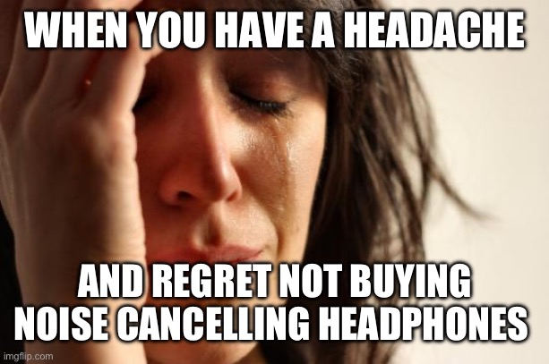 First World Problems Meme | WHEN YOU HAVE A HEADACHE; AND REGRET NOT BUYING NOISE CANCELLING HEADPHONES | image tagged in memes,first world problems | made w/ Imgflip meme maker