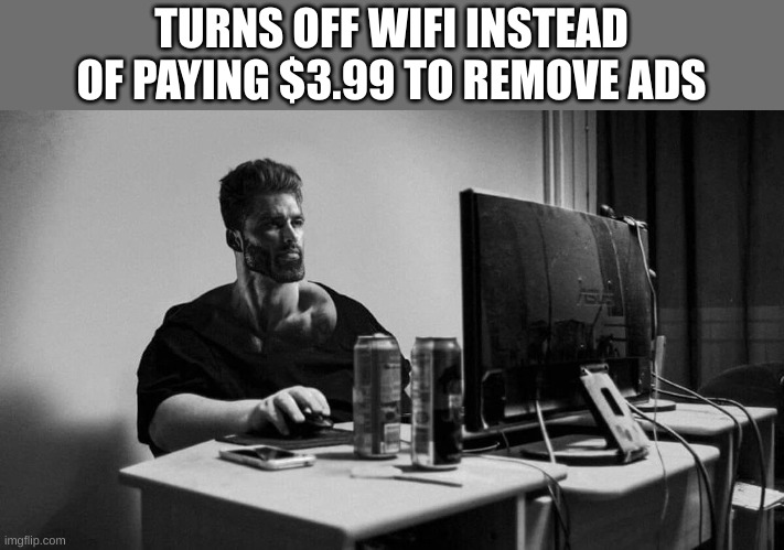 Giga chad pc | TURNS OFF WIFI INSTEAD OF PAYING $3.99 TO REMOVE ADS | image tagged in giga chad pc | made w/ Imgflip meme maker