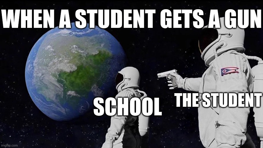 Always Has Been | WHEN A STUDENT GETS A GUN; THE STUDENT; SCHOOL | image tagged in memes,always has been | made w/ Imgflip meme maker