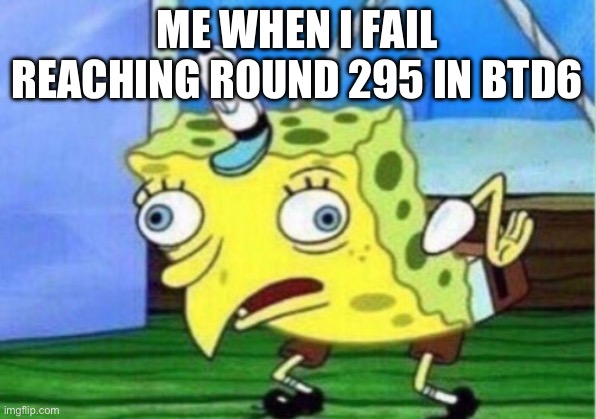 You gotta see this btd meme | ME WHEN I FAIL REACHING ROUND 295 IN BTD6 | image tagged in memes,mocking spongebob | made w/ Imgflip meme maker
