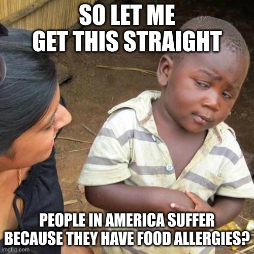 People in america can summon water from a "pipe"? | SO LET ME GET THIS STRAIGHT; PEOPLE IN AMERICA SUFFER BECAUSE THEY HAVE FOOD ALLERGIES? | image tagged in memes,third world skeptical kid | made w/ Imgflip meme maker