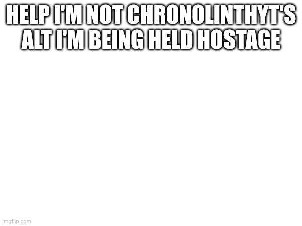 PLEASE HELP ME | HELP I'M NOT CHRONOLINTHYT'S ALT I'M BEING HELD HOSTAGE | made w/ Imgflip meme maker