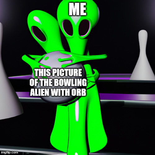 Me irl | ME; THIS PICTURE OF THE BOWLING ALIEN WITH ORB | image tagged in bowling alien with orb | made w/ Imgflip meme maker