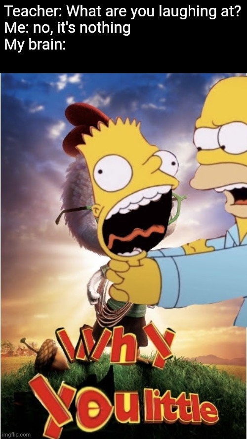 Teacher: What are you laughing at?
Me: no, it's nothing
My brain: | image tagged in the simpsons,homer strangling bart,why you little-,chicken little,memes,funny | made w/ Imgflip meme maker