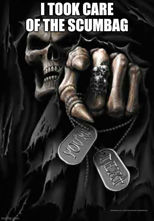 Grim Reaper | I TOOK CARE OF THE SCUMBAG | image tagged in grim reaper | made w/ Imgflip meme maker