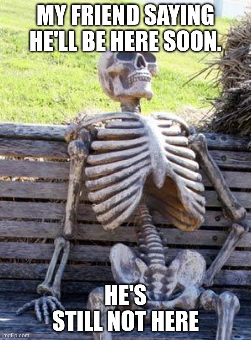 Bro's still waiting | MY FRIEND SAYING HE'LL BE HERE SOON. HE'S STILL NOT HERE | image tagged in memes,waiting skeleton | made w/ Imgflip meme maker