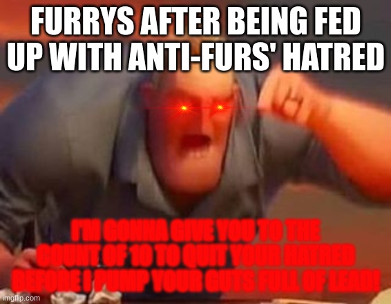 Anti-furs better cut their crap out. | FURRYS AFTER BEING FED UP WITH ANTI-FURS' HATRED; I'M GONNA GIVE YOU TO THE COUNT OF 10 TO QUIT YOUR HATRED BEFORE I PUMP YOUR GUTS FULL OF LEAD! | image tagged in mr incredible mad | made w/ Imgflip meme maker
