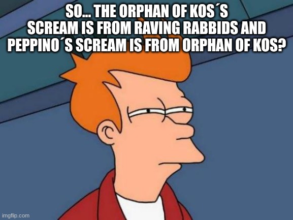 just spitballing here... (mod note: true tho | SO... THE ORPHAN OF KOS´S SCREAM IS FROM RAVING RABBIDS AND PEPPINO´S SCREAM IS FROM ORPHAN OF KOS? | image tagged in memes,futurama fry | made w/ Imgflip meme maker