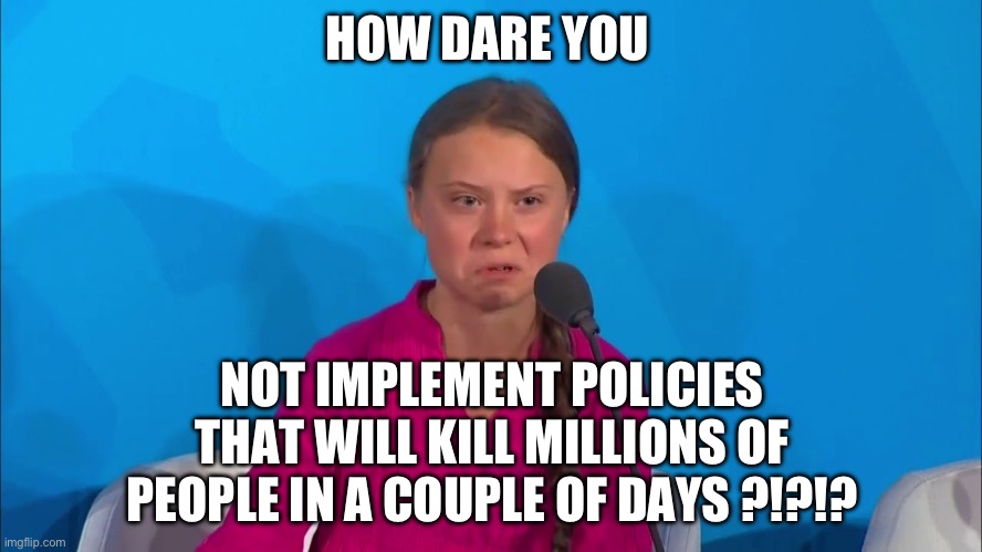 DePopulate | HOW DARE YOU; NOT IMPLEMENT POLICIES THAT WILL KILL MILLIONS OF PEOPLE IN A COUPLE OF DAYS ?!?!? | image tagged in how dare you - greta thunberg,greta thunberg,climate change | made w/ Imgflip meme maker