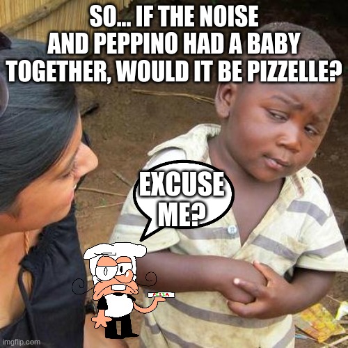 What? | SO... IF THE NOISE AND PEPPINO HAD A BABY TOGETHER, WOULD IT BE PIZZELLE? EXCUSE ME? | image tagged in memes,third world skeptical kid | made w/ Imgflip meme maker