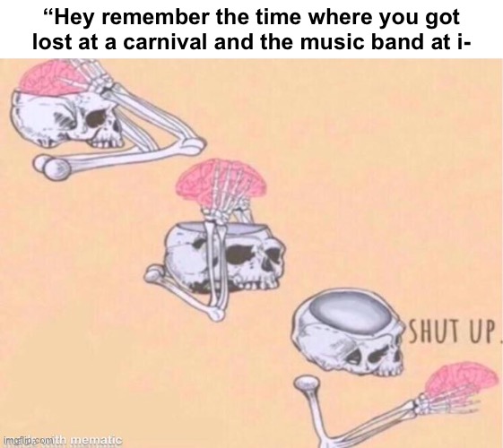 skeleton shut up meme | “Hey remember the time where you got lost at a carnival and the music band at i- | image tagged in skeleton shut up meme | made w/ Imgflip meme maker