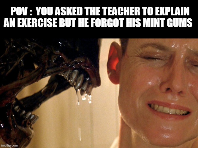 ( Not so close please... ) | POV :  YOU ASKED THE TEACHER TO EXPLAIN AN EXERCISE BUT HE FORGOT HIS MINT GUMS | image tagged in alien sigourney | made w/ Imgflip meme maker
