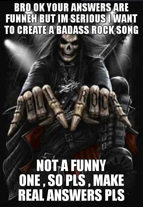 there were some good ideas but im in the mood for badass song | BRO OK YOUR ANSWERS ARE FUNNEH BUT IM SERIOUS I WANT TO CREATE A BADASS ROCK SONG; NOT A FUNNY ONE , SO PLS , MAKE REAL ANSWERS PLS | image tagged in hard rock skeleton | made w/ Imgflip meme maker