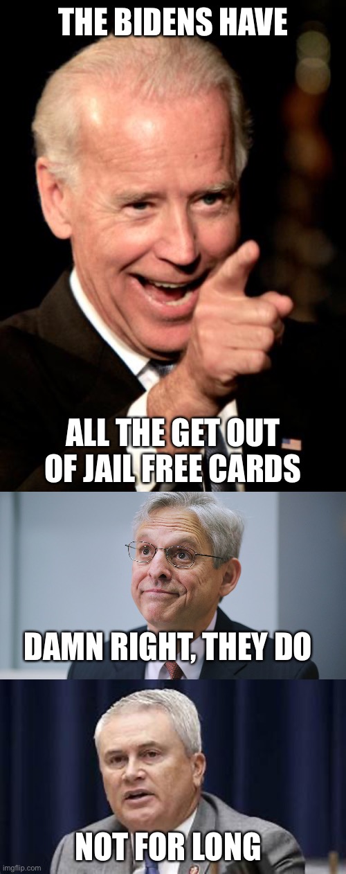 THE BIDENS HAVE ALL THE GET OUT OF JAIL FREE CARDS DAMN RIGHT, THEY DO NOT FOR LONG | image tagged in memes,smilin biden,merrick garland,james comer | made w/ Imgflip meme maker