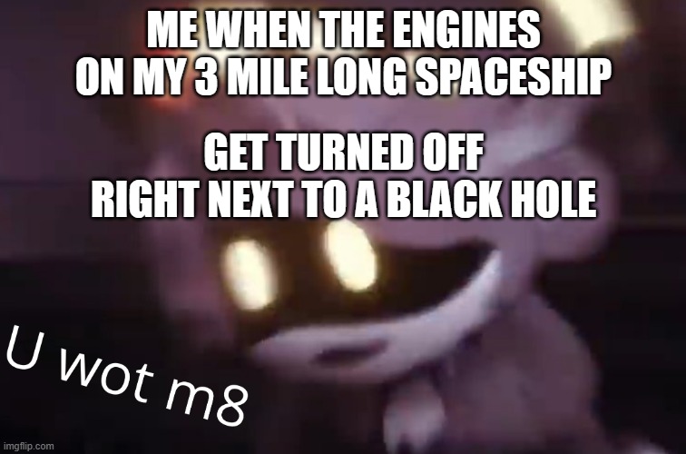 U wot m8 | ME WHEN THE ENGINES ON MY 3 MILE LONG SPACESHIP; GET TURNED OFF RIGHT NEXT TO A BLACK HOLE | image tagged in u wot m8 | made w/ Imgflip meme maker