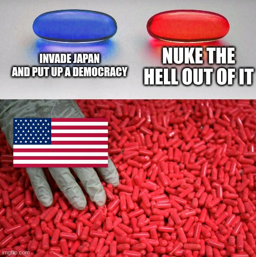 Blue or red pill | INVADE JAPAN AND PUT UP A DEMOCRACY; NUKE THE HELL OUT OF IT | image tagged in blue or red pill | made w/ Imgflip meme maker