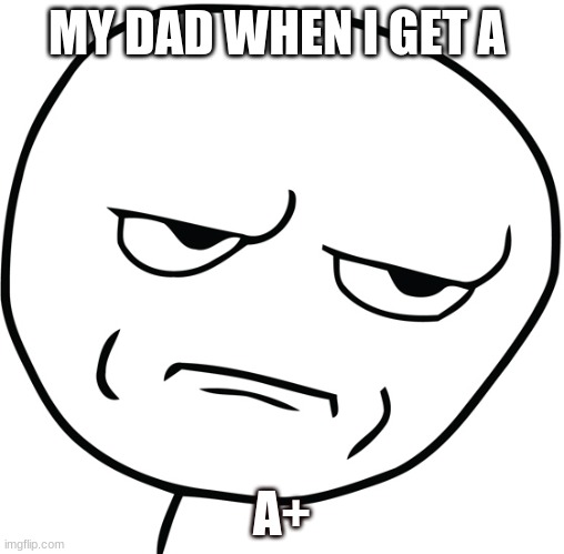 Disappointed Stick Man | MY DAD WHEN I GET A; A+ | image tagged in disappointed stick man | made w/ Imgflip meme maker
