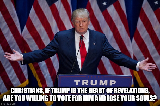 Donald Trump | CHRISTIANS, IF TRUMP IS THE BEAST OF REVELATIONS, ARE YOU WILLING TO VOTE FOR HIM AND LOSE YOUR SOULS? | image tagged in donald trump | made w/ Imgflip meme maker