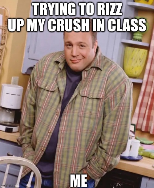 Kevin James shrug | TRYING TO RIZZ UP MY CRUSH IN CLASS; ME | image tagged in kevin james shrug | made w/ Imgflip meme maker