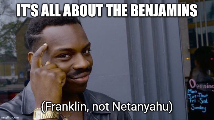 Roll Safe Think About It Meme | IT'S ALL ABOUT THE BENJAMINS (Franklin, not Netanyahu) | image tagged in memes,roll safe think about it | made w/ Imgflip meme maker