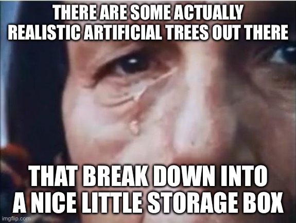 Crying indian | THERE ARE SOME ACTUALLY REALISTIC ARTIFICIAL TREES OUT THERE; THAT BREAK DOWN INTO A NICE LITTLE STORAGE BOX | image tagged in crying indian | made w/ Imgflip meme maker