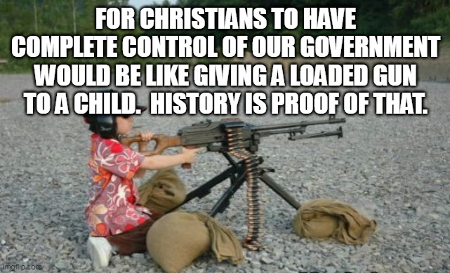 kid with gun | FOR CHRISTIANS TO HAVE COMPLETE CONTROL OF OUR GOVERNMENT WOULD BE LIKE GIVING A LOADED GUN TO A CHILD.  HISTORY IS PROOF OF THAT. | image tagged in kid with gun | made w/ Imgflip meme maker