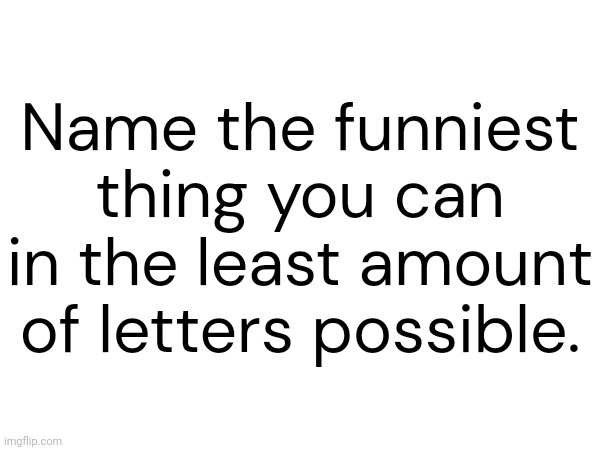 Name the funniest thing you can in the least amount of letters possible. | made w/ Imgflip meme maker