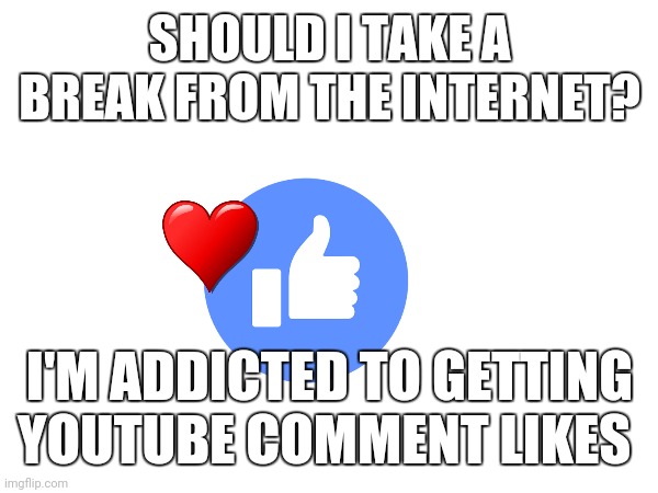 Help | SHOULD I TAKE A BREAK FROM THE INTERNET? I'M ADDICTED TO GETTING YOUTUBE COMMENT LIKES | made w/ Imgflip meme maker