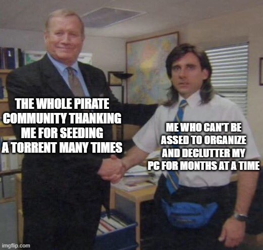 the office congratulations | THE WHOLE PIRATE COMMUNITY THANKING ME FOR SEEDING A TORRENT MANY TIMES; ME WHO CAN'T BE ASSED TO ORGANIZE AND DECLUTTER MY PC FOR MONTHS AT A TIME | image tagged in the office congratulations | made w/ Imgflip meme maker