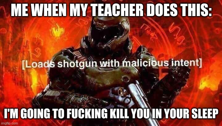 Loads shotgun with malicious intent | ME WHEN MY TEACHER DOES THIS: I'M GOING TO FUCKING KILL YOU IN YOUR SLEEP | image tagged in loads shotgun with malicious intent | made w/ Imgflip meme maker