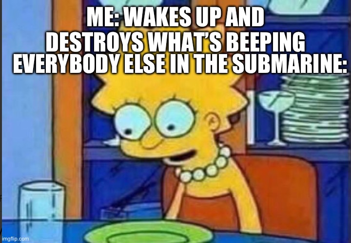 Lisa empty plate | ME: WAKES UP AND DESTROYS WHAT’S BEEPING; EVERYBODY ELSE IN THE SUBMARINE: | image tagged in lisa empty plate | made w/ Imgflip meme maker