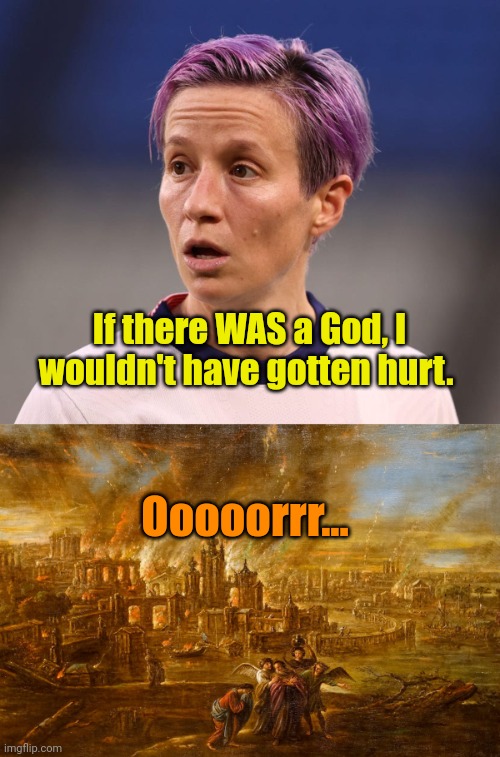 Maybe you just reminded him of someone. | If there WAS a God, I wouldn't have gotten hurt. Ooooorrr... | image tagged in megan rapinoe karma,sodom and gomorrah | made w/ Imgflip meme maker