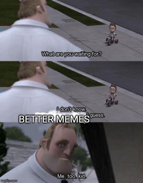 Me too kid  | BETTER MEMES | image tagged in me too kid | made w/ Imgflip meme maker