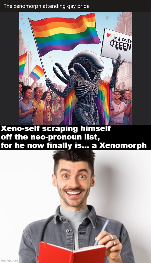 Xeno-self scraping himself off the neo-pronoun list, 
for he now finally is... a Xenomorph | image tagged in gender identity,pronouns,funny,ai | made w/ Imgflip meme maker
