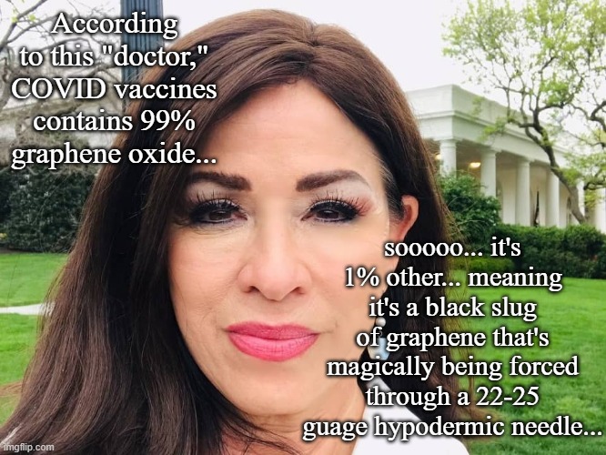 "Dr. Jane Ruby" -liar, conspiracy theorist nutjob, pox on our species. | According to this "doctor," COVID vaccines contains 99% graphene oxide... sooooo... it's 1% other... meaning it's a black slug of graphene that's magically being forced through a 22-25 guage hypodermic needle... | image tagged in dr jane ruby,liar liar,moron,conspiracy theories | made w/ Imgflip meme maker