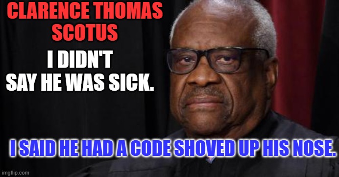 The "Poster Child," for corruption. | CLARENCE THOMAS
SCOTUS; I DIDN'T SAY HE WAS SICK. I SAID HE HAD A CODE SHOVED UP HIS NOSE. | image tagged in clarence thomas | made w/ Imgflip meme maker